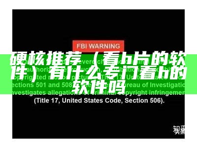 硬核推荐（看h片的软件）有什么专门看h的软件吗