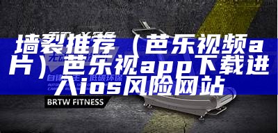 墙裂推荐（芭乐视频a片）芭乐视app下载进入ios风险网站