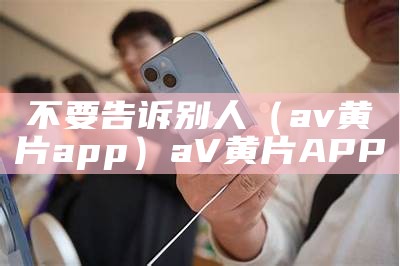 不要告诉别人（av黄片app）aV黄片APP