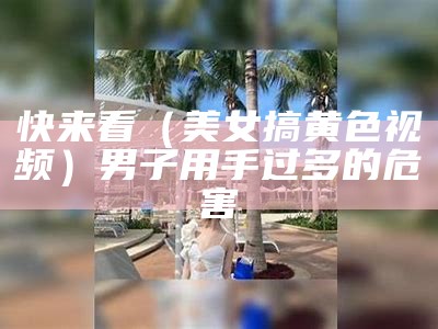 快来看（美女搞黄色视频）男子用手过多的危害