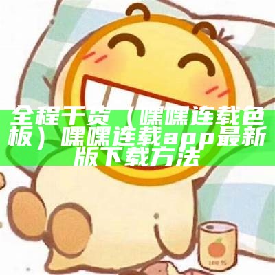 全程干货（嘿嘿连载色板）嘿嘿连载app最新版下载方法（app下载_嘿嘿连载）