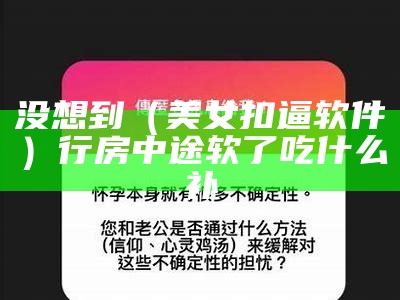 没想到（美女扣逼软件）行房中途软了吃什么补