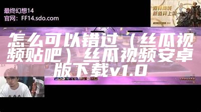 怎么可以错过（丝瓜视频贴吧）丝瓜视频安卓版下载v1.0