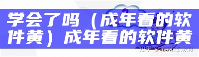 学会了吗（成年看的软件黄）成年看的软件黄（成年软件在哪下）