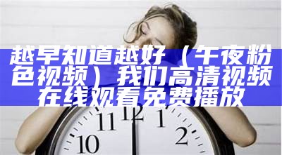 越早知道越好（午夜粉色视频）我们高清视频在线观看免费播放（粉色晚间视频）