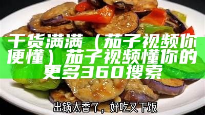 干货满满（茄子视频你便懂）茄子视频懂你的更多360搜索（茄子视频懂你更多,快如闪电）