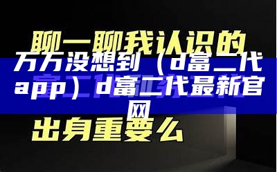 万万没想到（d富二代app）d富二代最新官网（富二代fd下载）