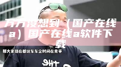 万万没想到（国产在线a）国产在线a 软件下载