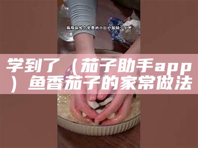 学到了（茄子助手app）鱼香茄子的家常做法（鱼香茄子的家常做法简单做法）