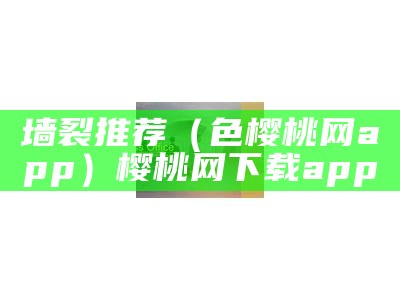 墙裂推荐（色樱桃网app）樱桃网下载app（樱桃网app安全吗）