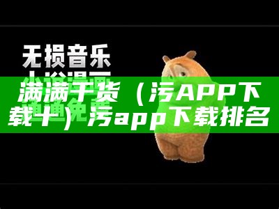 满满干货（污APP下载十）污app下载排名（污的app下）