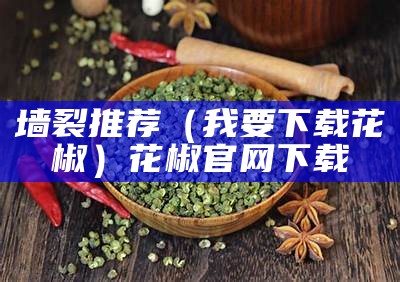 墙裂推荐（我要下载花椒）花椒官网下载（墙裂是什么意思）