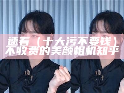 速看（十大污不要钱）不收费的美颜相机 知乎