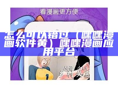 怎么可以错过（嘿嘿漫画软件黄）嘿嘿漫画应用平台（嘿嘿漫画是哪个软件里面带的）