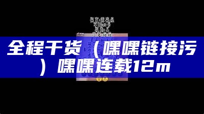 全程干货（嘿嘿链接污）嘿嘿连载12m（嘿嘿连载sio）