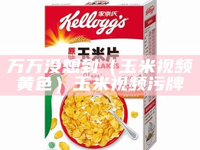 万万没想到（玉米视频黄色）玉米视频污牌