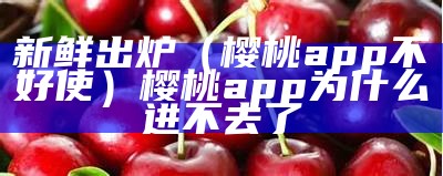 新鲜出炉（樱桃app不好使）樱桃app为什么进不去了（樱桃app进不去怎么回事）