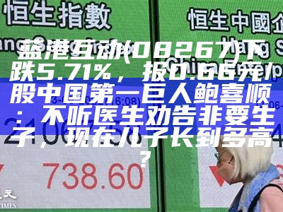 蓝港互动(08267)下跌5.71%，报0.66元/股中国第一巨人鲍喜顺：不听医生劝告非要生子，现在儿子长到多高？