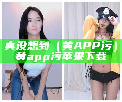 真没想到（黄APP污）黄app污苹果下载