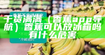 干货满满（香蕉app导航）香蕉可以放冰箱吗有什么危害