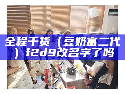 全程干货（豆奶富二代）f2d9改名字了吗（f2代豆奶抖音短视）