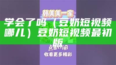 学会了吗（豆奶短视频哪儿）豆奶短视频最初版