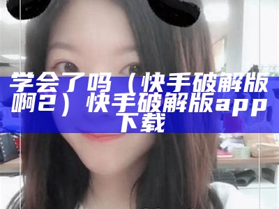 学会了吗（快手破解版啊2）快手破解版app下载（快手承认破解版）