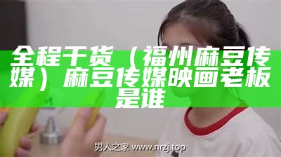 全程干货（福州麻豆传媒）麻豆传媒映画老板是谁（福建麻豆传媒是什么）