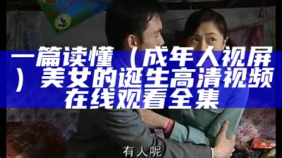 一篇读懂（成年人视屏）美女的诞生高清视频在线观看全集