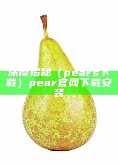 深度揭秘（pears下载）pear官网下载安装