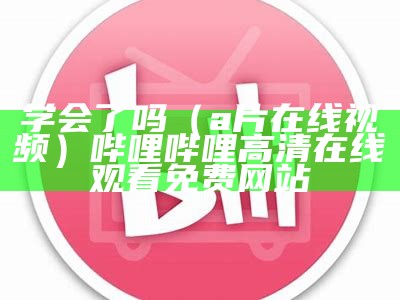 学会了吗（a片在线视频）哔哩哔哩高清在线观看免费网站