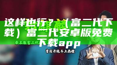 这样也行？（富二代下载）富二代安卓版免费下载app（如此富二代）