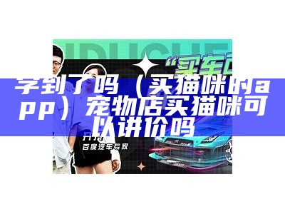 学到了吗（买猫咪的app）宠物店买猫咪可以讲价吗（买猫宠物店买有保证吗）