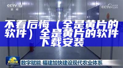 不看后悔（全是黄片的软件）全是黄片的软件下载安装（黄片软件左手）