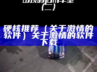 硬核推荐（关于激情的软件）关于激情的软件下载（激情软件抖音）