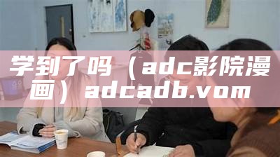 学到了吗（adc影院漫画）adcadb.vom（学到了吗?）