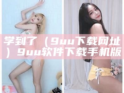 学到了（9uu下载网址）9uu软件下载手机版（学到了吗?）