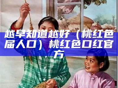 越早知道越好（桃红色届人口）桃红色口红官方