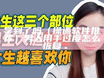 学到了吗（操逼软件推荐）男人用手过度怎么恢复