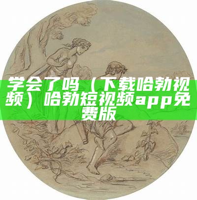 学会了吗（下载哈勃视频）哈勃短视频app免费版