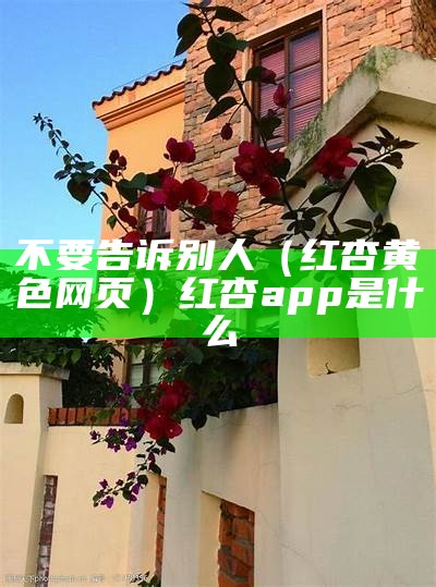 不要告诉别人（红杏黄色网页）红杏app是什么（红杏app有毒么）