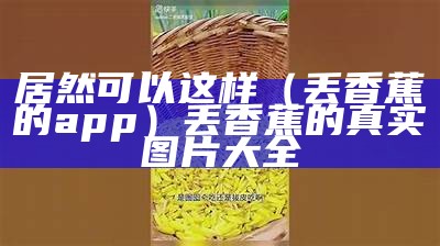 不看后悔（抖音上绿色香蕉）绿色的香蕉是什么香蕉