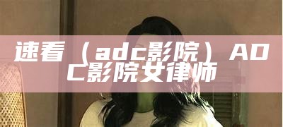 速看（adc影院）ADC影院 女律师