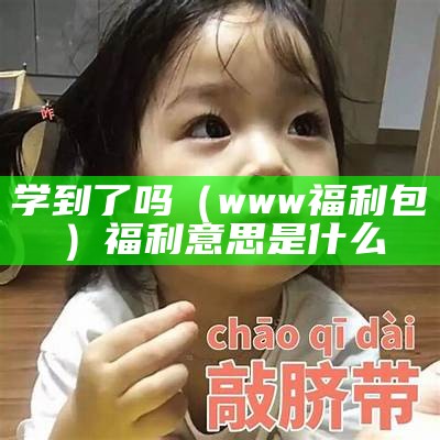 学到了吗（www福利包）福利意思是什么