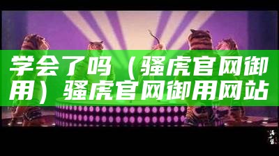 学会了吗（骚虎官网御用）骚虎官网御用网站（骚虎平台简介）