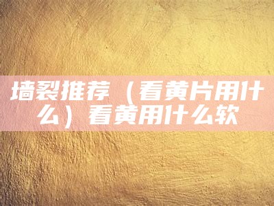 墙裂推荐（看黄片用什么）看黄用什么软（看黄用什么好）