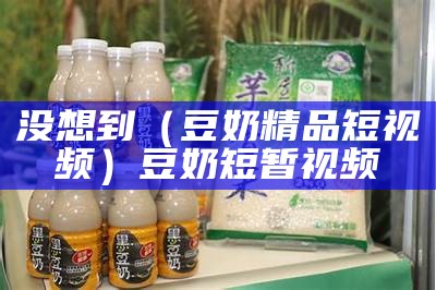 没想到（豆奶精品短视频）豆奶短暂视频