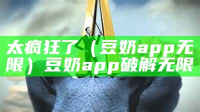 太疯狂了（豆奶app无限）豆奶app破解无限（豆奶app无限次分享）