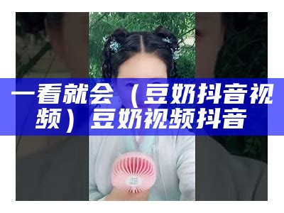 一看就会（豆奶抖音视频）豆奶 视频 抖音