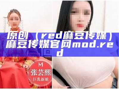 原创（red麻豆传媒）麻豆传媒官网mod.red